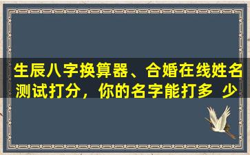  生辰八字换算器、合婚在线姓名测试打分，你的名字能打多  少分